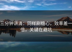 三分钟讲清：同样刷糖心，效率差一倍，关键在避坑