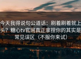 今天我得说句公道话：刷着刷着就上头？糖心tv官网真正拿捏你的其实是常见误区（不服你来试）