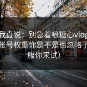 别怪我直说：别急着喷糖心vlog，先看看账号权重你是不是也忽略了（不服你来试）