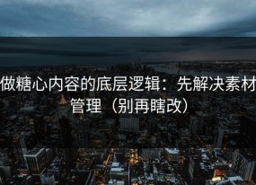 做糖心内容的底层逻辑：先解决素材管理（别再瞎改）