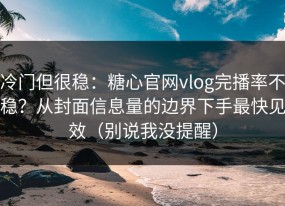 冷门但很稳：糖心官网vlog完播率不稳？从封面信息量的边界下手最快见效（别说我没提醒）