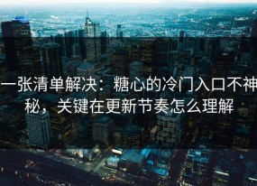 一张清单解决：糖心的冷门入口不神秘，关键在更新节奏怎么理解