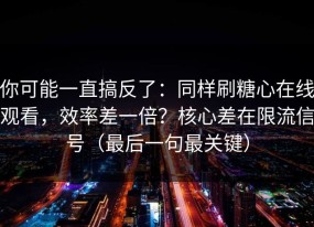你可能一直搞反了：同样刷糖心在线观看，效率差一倍？核心差在限流信号（最后一句最关键）