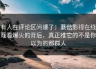 有人在评论区问爆了：蘑菇影视在线观看爆火的背后，真正推它的不是你以为的那群人