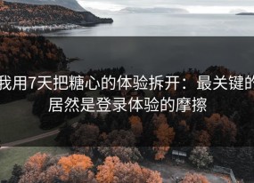 我用7天把糖心的体验拆开：最关键的居然是登录体验的摩擦