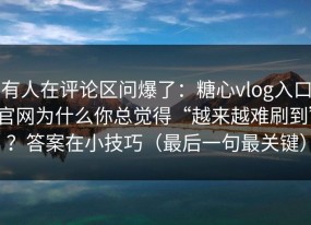 有人在评论区问爆了：糖心vlog入口官网为什么你总觉得“越来越难刷到”？答案在小技巧（最后一句最关键）