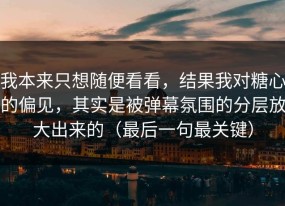 我本来只想随便看看，结果我对糖心的偏见，其实是被弹幕氛围的分层放大出来的（最后一句最关键）