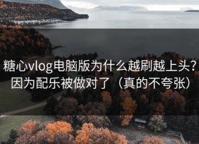 糖心vlog电脑版为什么越刷越上头？因为配乐被做对了（真的不夸张）