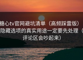 糖心tv官网避坑清单（高频踩雷版）：隐藏选项的真实用途一定要先处理（评论区会吵起来）