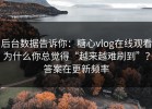 后台数据告诉你：糖心vlog在线观看为什么你总觉得“越来越难刷到”？答案在更新频率