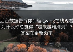 后台数据告诉你：糖心vlog在线观看为什么你总觉得“越来越难刷到”？答案在更新频率