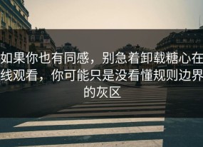 如果你也有同感，别急着卸载糖心在线观看，你可能只是没看懂规则边界的灰区