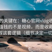 真正的关键在：糖心官网vlog收藏夹里最值钱的不是视频，而是收藏夹整理这套逻辑（细节决定一切）