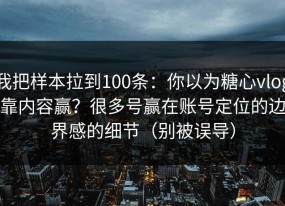 我把样本拉到100条：你以为糖心vlog靠内容赢？很多号赢在账号定位的边界感的细节（别被误导）