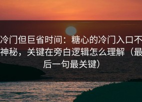 冷门但巨省时间：糖心的冷门入口不神秘，关键在旁白逻辑怎么理解（最后一句最关键）