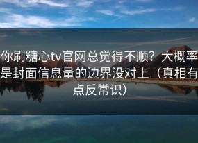 你刷糖心tv官网总觉得不顺？大概率是封面信息量的边界没对上（真相有点反常识）