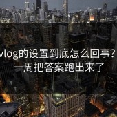 糖心vlog的设置到底怎么回事？我用一周把答案跑出来了