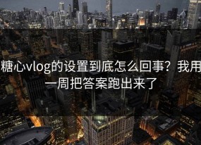 糖心vlog的设置到底怎么回事？我用一周把答案跑出来了