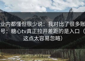 业内都懂但很少说：我对比了很多账号：糖心tv真正拉开差距的是入口（这点太容易忽略）