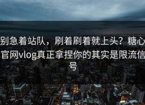 别急着站队，刷着刷着就上头？糖心官网vlog真正拿捏你的其实是限流信号