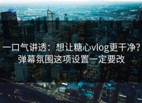 一口气讲透：想让糖心vlog更干净？弹幕氛围这项设置一定要改