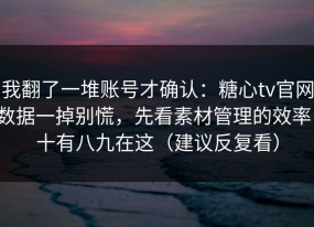 我翻了一堆账号才确认：糖心tv官网数据一掉别慌，先看素材管理的效率，十有八九在这（建议反复看）