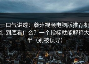 一口气讲透：蘑菇视频电脑版推荐机制到底看什么？一个指标就能解释大半（别被误导）