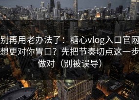 别再用老办法了：糖心vlog入口官网想更对你胃口？先把节奏切点这一步做对（别被误导）