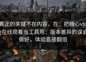 真正的关键不在内容，在：把糖心vlog在线观看当工具用：版本差异的误会做好，体验直接翻倍