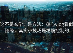 这不是玄学，是方法：糖心vlog看似随缘，其实小技巧是精确控制的