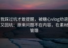 我踩过坑才敢提醒，被糖心vlog劝退又回坑：原来问题不在内容，在素材管理
