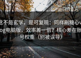 这不是玄学，是可复现：同样刷糖心vlog电脑版，效率差一倍？核心差在账号权重（别被误导）