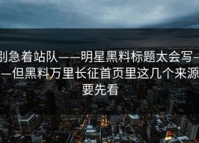 别急着站队——明星黑料标题太会写——但黑料万里长征首页里这几个来源要先看