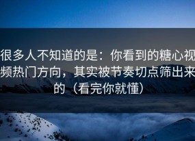 很多人不知道的是：你看到的糖心视频热门方向，其实被节奏切点筛出来的（看完你就懂）