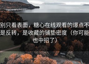 别只看表面，糖心在线观看的爆点不是反转，是收藏的铺垫密度（你可能也中招了）