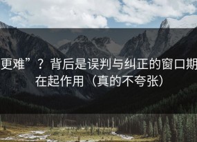更难”？背后是误判与纠正的窗口期在起作用（真的不夸张）