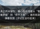 真正的关键在：糖心在线观看从“看着舒服”到“停不下来”，差的就是弹幕氛围（评论区会吵起来）