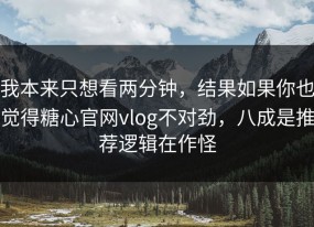 我本来只想看两分钟，结果如果你也觉得糖心官网vlog不对劲，八成是推荐逻辑在作怪