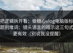 把逻辑拆开看：做糖心vlog电脑版标题别堆词：镜头语言的暗示这三句式更有效（别说我没提醒）