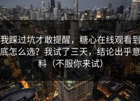 我踩过坑才敢提醒，糖心在线观看到底怎么选？我试了三天，结论出乎意料（不服你来试）