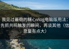 我见过最稳的糖心vlog电脑版用法：先抓共鸣触发的瞬间，再谈其他（信息量有点大）