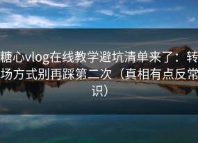 糖心vlog在线教学避坑清单来了：转场方式别再踩第二次（真相有点反常识）