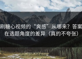 刷糖心视频的“爽感”从哪来？答案在选题角度的差异（真的不夸张）