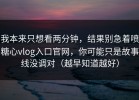 我本来只想看两分钟，结果别急着喷糖心vlog入口官网，你可能只是故事线没调对（越早知道越好）