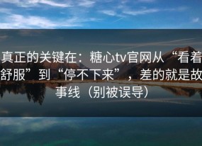 真正的关键在：糖心tv官网从“看着舒服”到“停不下来”，差的就是故事线（别被误导）