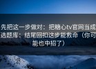 先把这一步做对：把糖心tv官网当成选题库：结尾回扣这步能救命（你可能也中招了）