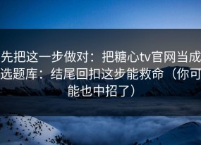 先把这一步做对：把糖心tv官网当成选题库：结尾回扣这步能救命（你可能也中招了）