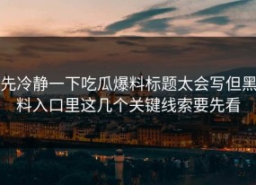 先冷静一下吃瓜爆料标题太会写但黑料入口里这几个关键线索要先看