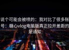 说个可能会被喷的：我对比了很多账号：糖心vlog电脑版真正拉开差距的是通知