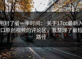 用对了省一半时间： 关于17cc最新入口原创视频的评论区，我整理了最短路径